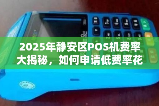 2025年静安区POS机费率大揭秘，如何申请低费率花呗支付？