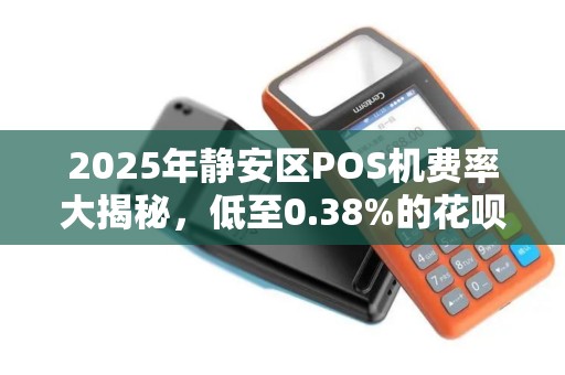 2025年静安区POS机费率大揭秘，低至0.38%的花呗支付真的靠谱吗？