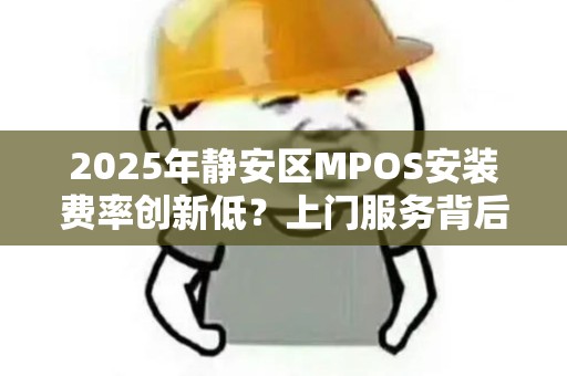 2025年静安区MPOS安装费率创新低？上门服务背后藏着这些秘密！
