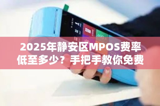 2025年静安区MPOS费率低至多少？手把手教你免费领取！