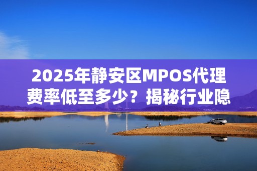 2025年静安区MPOS代理费率低至多少？揭秘行业隐藏内幕！