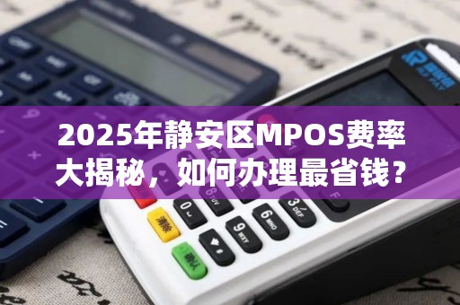 2025年静安区MPOS费率大揭秘，如何办理最省钱？