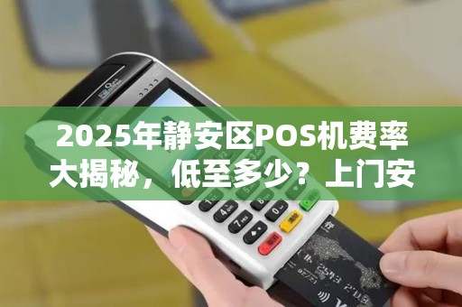 2025年静安区POS机费率大揭秘，低至多少？上门安装真的靠谱吗？
