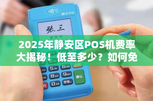 2025年静安区POS机费率大揭秘！低至多少？如何免费领取？