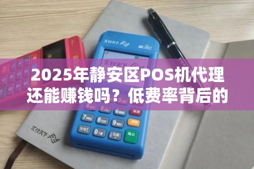 2025年静安区POS机代理还能赚钱吗？低费率背后的真相揭秘！