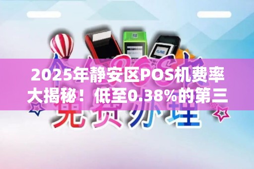 2025年静安区POS机费率大揭秘！低至0.38%的第三方支付如何申请？