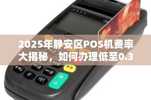 2025年静安区POS机费率大揭秘，如何办理低至0.38%的第三方支付？