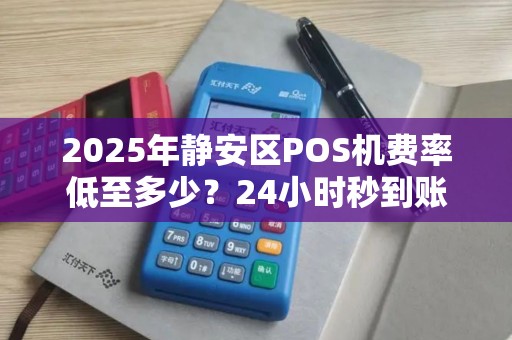 2025年静安区POS机费率低至多少？24小时秒到账是真的吗？