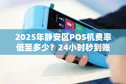 2025年静安区POS机费率低至多少？24小时秒到账背后藏着哪些猫腻？