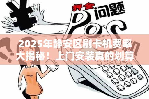 2025年静安区刷卡机费率大揭秘！上门安装真的划算吗？