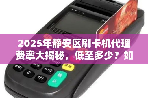 2025年静安区刷卡机代理费率大揭秘，低至多少？如何避免踩坑？