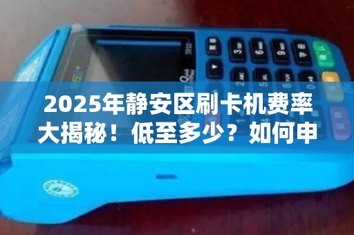 2025年静安区刷卡机费率大揭秘！低至多少？如何申请？