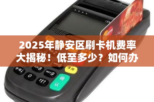 2025年静安区刷卡机费率大揭秘！低至多少？如何办理最划算？