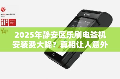 2025年静安区乐刷电签机安装费大降？真相让人意外！