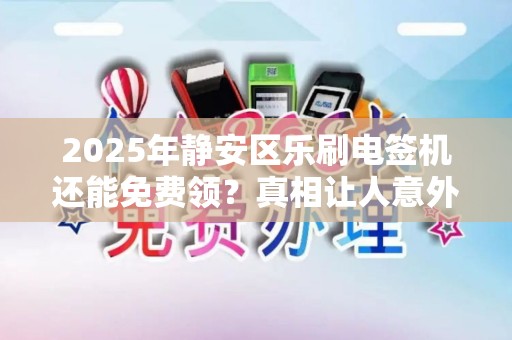 2025年静安区乐刷电签机还能免费领？真相让人意外！