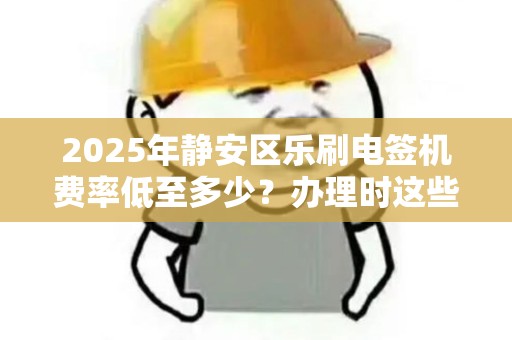 2025年静安区乐刷电签机费率低至多少？办理时这些坑千万别踩！