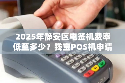 2025年静安区电签机费率低至多少？钱宝POS机申请全攻略