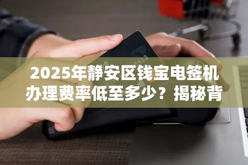 2025年静安区钱宝电签机办理费率低至多少？揭秘背后隐藏的优惠！
