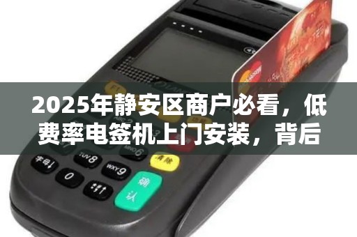 2025年静安区商户必看，低费率电签机上门安装，背后藏着哪些不为人知的秘密？