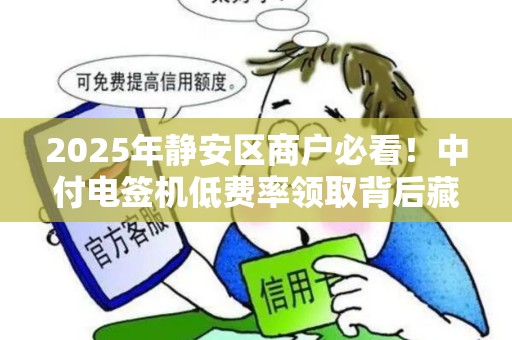 2025年静安区商户必看！中付电签机低费率领取背后藏着哪些秘密？