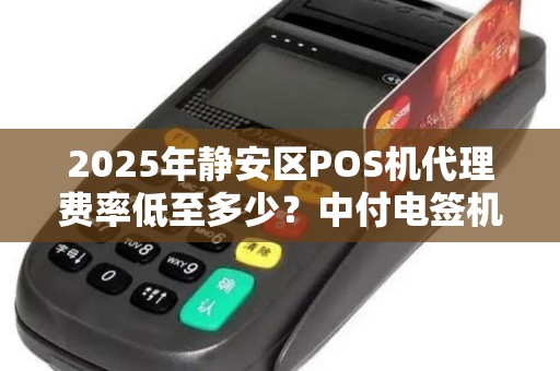 2025年静安区POS机代理费率低至多少？中付电签机隐藏的3大陷阱！