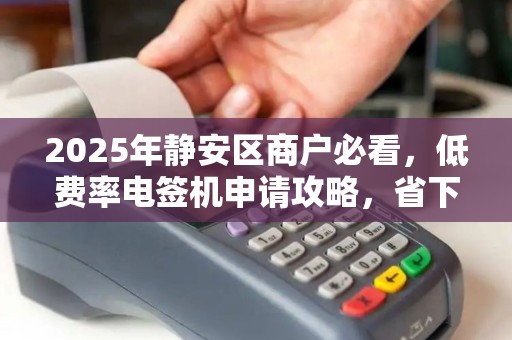 2025年静安区商户必看，低费率电签机申请攻略，省下的钱去哪了？