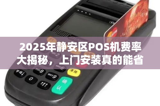 2025年静安区POS机费率大揭秘，上门安装真的能省钱吗？