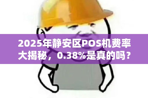 2025年静安区POS机费率大揭秘，0.38%是真的吗？小心这些隐藏套路！