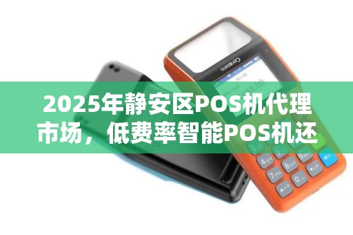 2025年静安区POS机代理市场，低费率智能POS机还能赚钱吗？