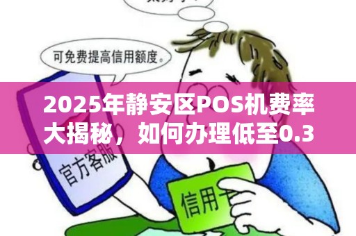 2025年静安区POS机费率大揭秘，如何办理低至0.3%的智能POS机？
