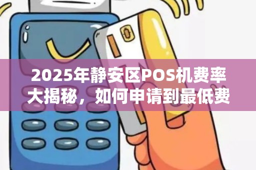 2025年静安区POS机费率大揭秘，如何申请到最低费率的移动POS机？