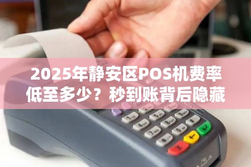 2025年静安区POS机费率低至多少？秒到账背后隐藏哪些猫腻？