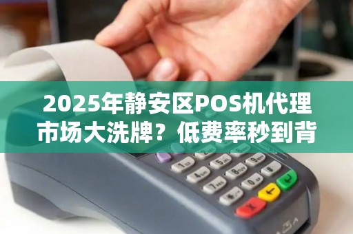 2025年静安区POS机代理市场大洗牌？低费率秒到背后藏着什么秘密？