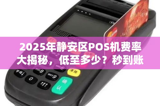 2025年静安区POS机费率大揭秘，低至多少？秒到账真的靠谱吗？