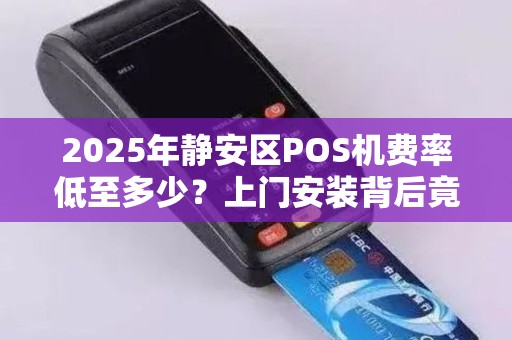 2025年静安区POS机费率低至多少？上门安装背后竟藏这些猫腻！