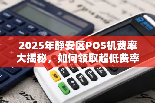 2025年静安区POS机费率大揭秘，如何领取超低费率私人POS机？省钱的秘密都在这里！