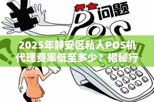 2025年静安区私人POS机代理费率低至多少？揭秘行业内幕！