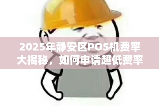 2025年静安区POS机费率大揭秘，如何申请超低费率私人POS机？