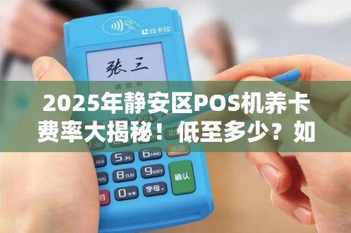 2025年静安区POS机养卡费率大揭秘！低至多少？如何免费领取？