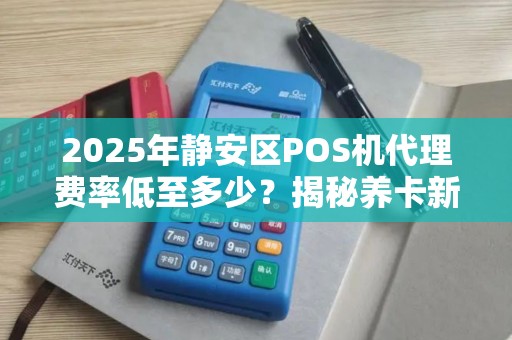 2025年静安区POS机代理费率低至多少？揭秘养卡新套路！
