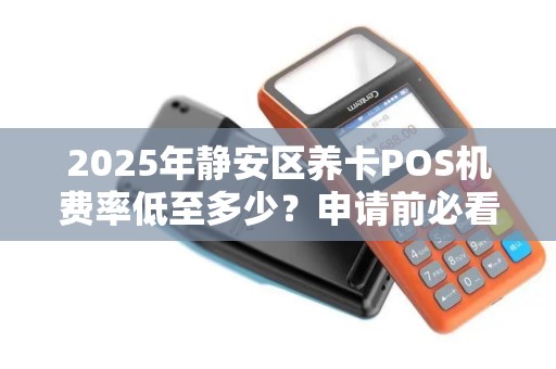 2025年静安区养卡POS机费率低至多少？申请前必看的避坑指南！