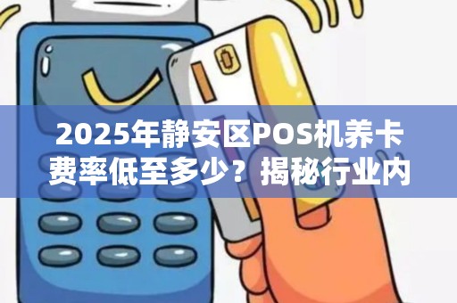 2025年静安区POS机养卡费率低至多少？揭秘行业内幕与避坑指南