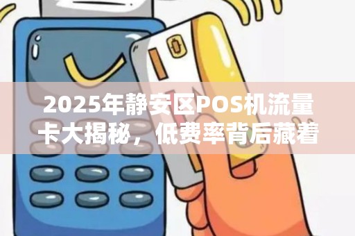 2025年静安区POS机流量卡大揭秘，低费率背后藏着什么猫腻？