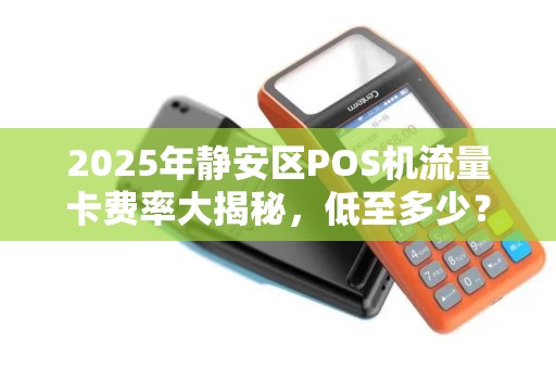 2025年静安区POS机流量卡费率大揭秘，低至多少？如何避坑？