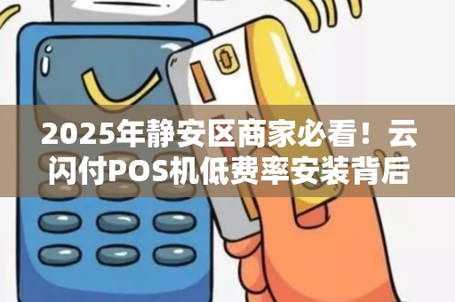 2025年静安区商家必看！云闪付POS机低费率安装背后藏着哪些秘密？