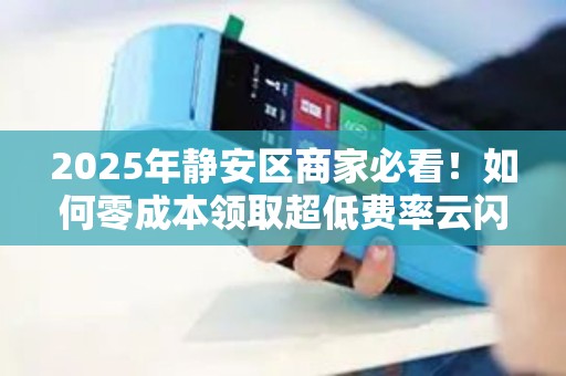 2025年静安区商家必看！如何零成本领取超低费率云闪付POS机？