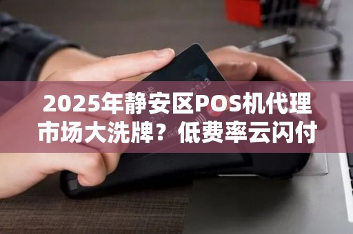 2025年静安区POS机代理市场大洗牌？低费率云闪付如何帮你抢占先机！