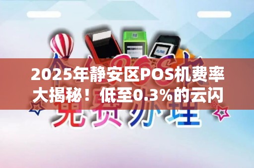 2025年静安区POS机费率大揭秘！低至0.3%的云闪付POS机如何申请？