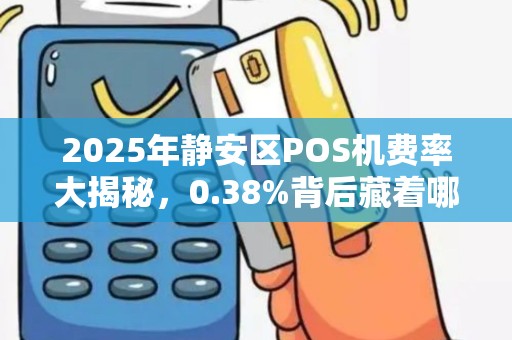 2025年静安区POS机费率大揭秘，0.38%背后藏着哪些不为人知的坑？