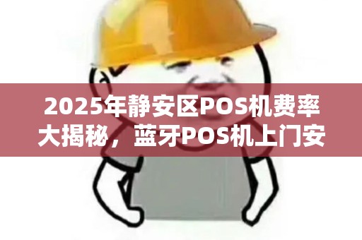 2025年静安区POS机费率大揭秘，蓝牙POS机上门安装真的划算吗？